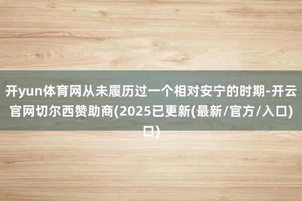 开yun体育网从未履历过一个相对安宁的时期-开云官网切尔西赞助商(2025已更新(最新/官方/入口)