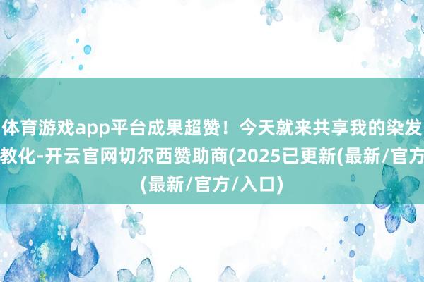 体育游戏app平台成果超赞！今天就来共享我的染发膏挑选教化-开云官网切尔西赞助商(2025已更新(最新/官方/入口)