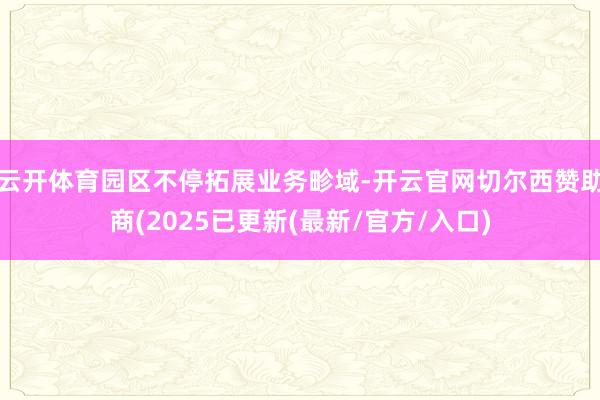 云开体育园区不停拓展业务畛域-开云官网切尔西赞助商(2025已更新(最新/官方/入口)