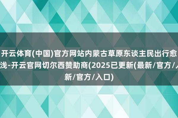 开云体育(中国)官方网站内蒙古草原东谈主民出行愈加粗浅-开云官网切尔西赞助商(2025已更新(最新/官方/入口)