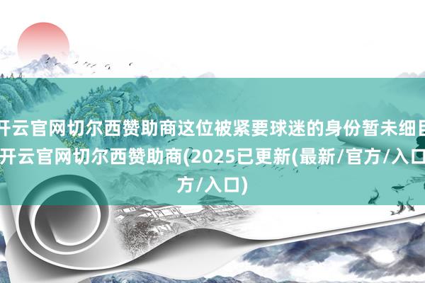 开云官网切尔西赞助商这位被紧要球迷的身份暂未细目-开云官网切尔西赞助商(2025已更新(最新/官方/入口)