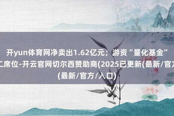 开yun体育网净卖出1.62亿元;游资“量化基金”位列买二席位-开云官网切尔西赞助商(2025已更新(最新/官方/入口)