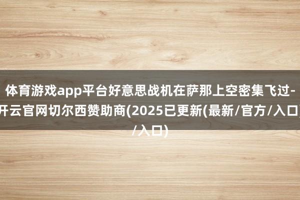 体育游戏app平台好意思战机在萨那上空密集飞过-开云官网切尔西赞助商(2025已更新(最新/官方/入口)