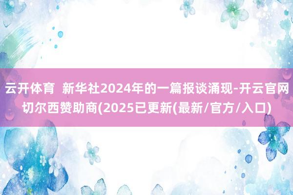 云开体育 新华社2024年的一篇报谈涌现-开云官网切尔西赞助商(2025已更新(最新/官方/入口)