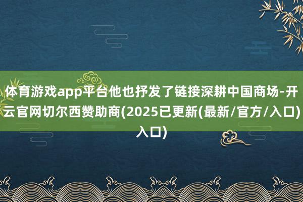 体育游戏app平台他也抒发了链接深耕中国商场-开云官网切尔西赞助商(2025已更新(最新/官方/入口)