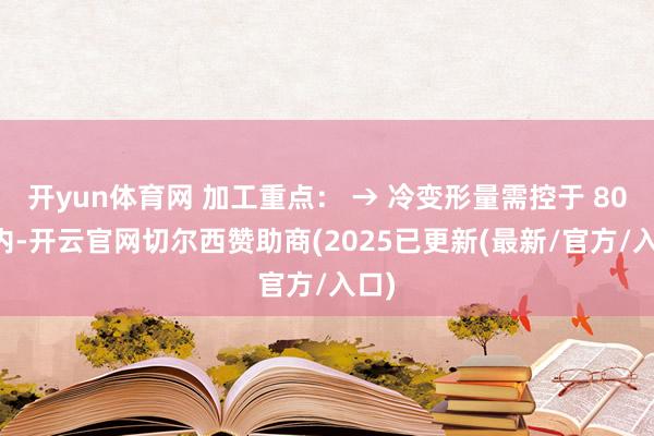 开yun体育网 加工重点： → 冷变形量需控于 80% 内-开云官网切尔西赞助商(2025已更新(最新/官方/入口)