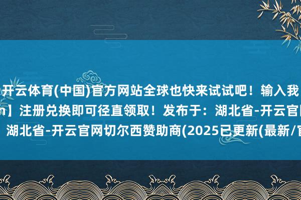 开云体育(中国)官方网站全球也快来试试吧！输入我的邀请码【8pTq29Hn】注册兑换即可径直领取！发布于：湖北省-开云官网切尔西赞助商(2025已更新(最新/官方/入口)