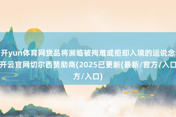 开yun体育网货品将濒临被殉难或拒却入境的运说念-开云官网切尔西赞助商(2025已更新(最新/官方/入口)