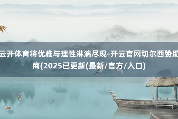 云开体育将优雅与理性淋漓尽现-开云官网切尔西赞助商(2025已更新(最新/官方/入口)